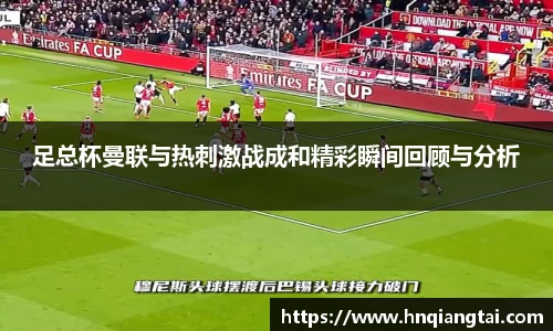 足总杯曼联与热刺激战成和精彩瞬间回顾与分析