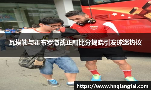 瓦埃勒与霍布罗激战正酣比分揭晓引发球迷热议