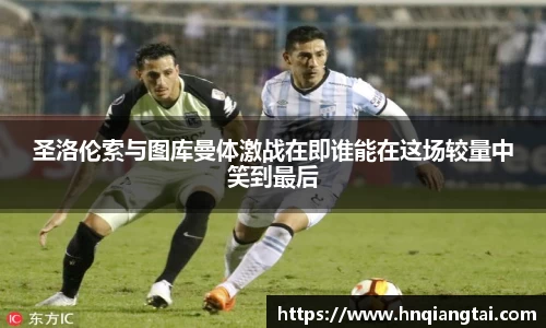 圣洛伦索与图库曼体激战在即谁能在这场较量中笑到最后